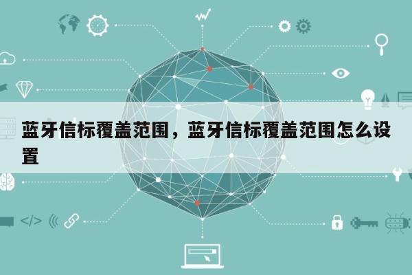 蓝牙信标覆盖范围，蓝牙信标覆盖范围怎么设置-第1张图片