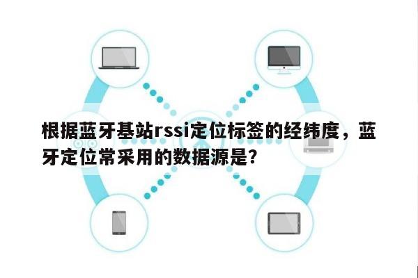 根据蓝牙基站rssi定位标签的经纬度，蓝牙定位常采用的数据源是？-第1张图片