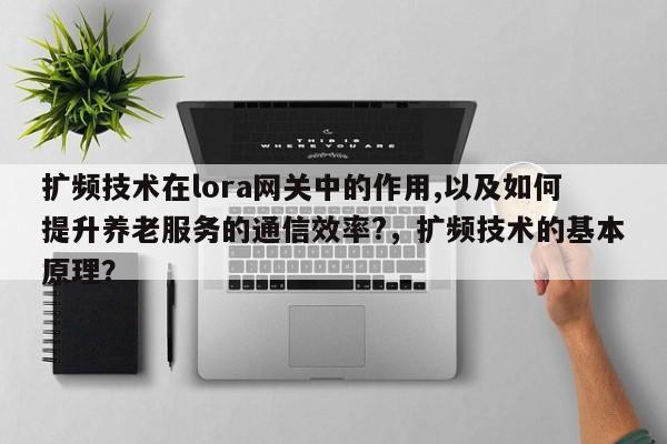 扩频技术在lora网关中的作用,以及如何提升养老服务的通信效率?，扩频技术的基本原理？-第1张图片