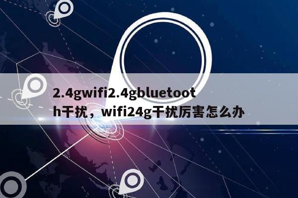 2.4gwifi2.4gbluetooth干扰，wifi24g干扰厉害怎么办-第1张图片