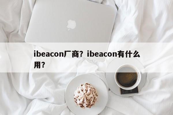 ibeacon厂商？ibeacon有什么用？-第1张图片