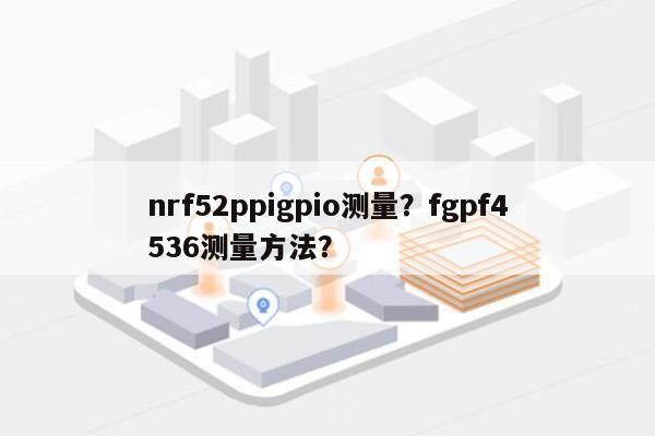 nrf52ppigpio测量？fgpf4536测量方法？-第1张图片