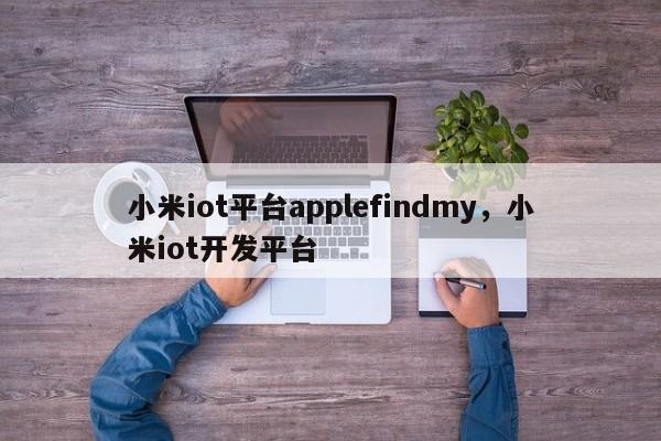 小米iot平台applefindmy，小米iot开发平台-第1张图片