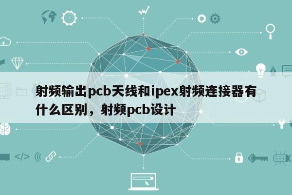 射频输出pcb天线和ipex射频连接器有什么区别，射频pcb设计-第1张图片