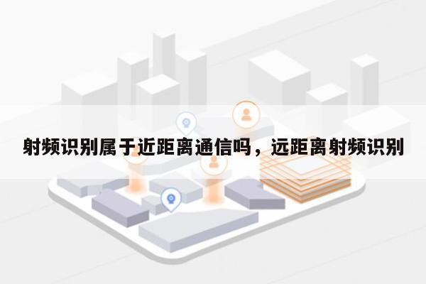 射频识别属于近距离通信吗，远距离射频识别-第1张图片