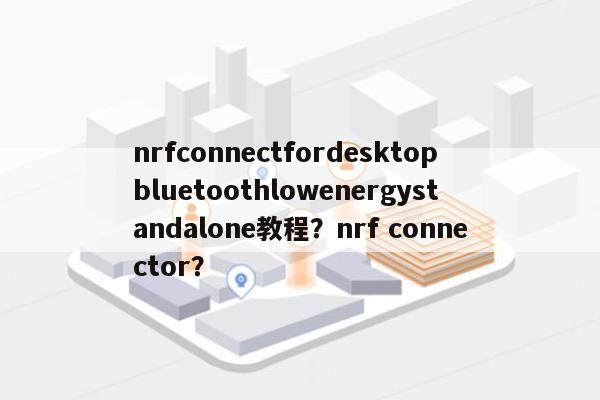 nrfconnectfordesktopbluetoothlowenergystandalone教程？nrf connector？-第1张图片