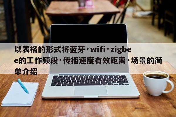 以表格的形式将蓝牙·wifi·zigbee的工作频段·传播速度有效距离·场景的简单介绍-第1张图片