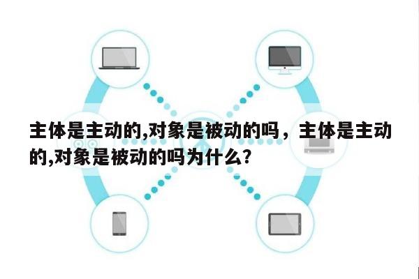 主体是主动的,对象是被动的吗，主体是主动的,对象是被动的吗为什么？-第1张图片