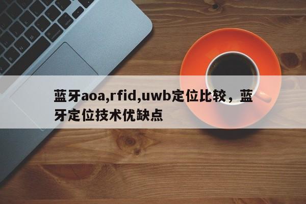 蓝牙aoa,rfid,uwb定位比较，蓝牙定位技术优缺点-第1张图片