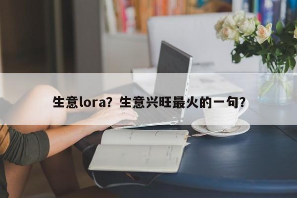 生意lora？生意兴旺最火的一句？-第1张图片