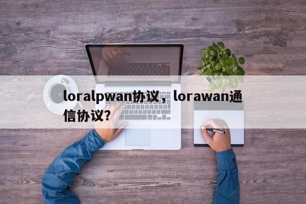 loralpwan协议，lorawan通信协议？-第1张图片