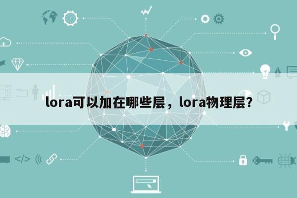 lora可以加在哪些层，lora物理层？-第1张图片