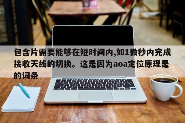 包含片需要能够在短时间内,如1微秒内完成接收天线的切换。这是因为aoa定位原理是的词条-第1张图片