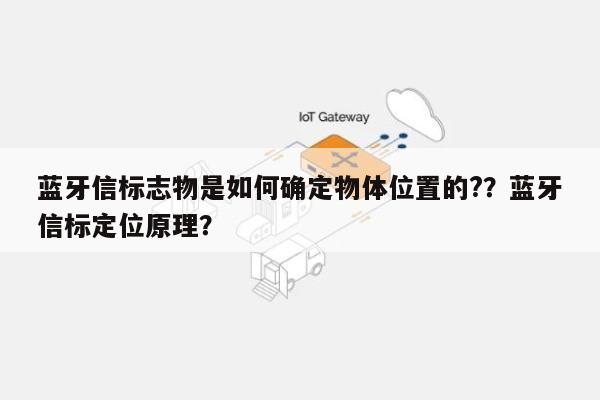 蓝牙信标志物是如何确定物体位置的?？蓝牙信标定位原理？-第1张图片