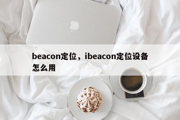 beacon定位，ibeacon定位设备怎么用-第1张图片