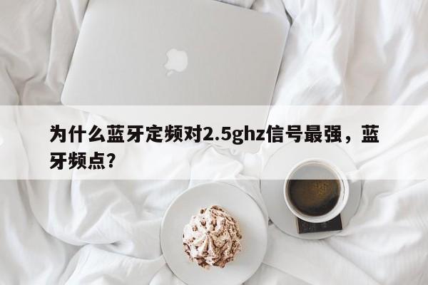 为什么蓝牙定频对2.5ghz信号最强，蓝牙频点？-第1张图片