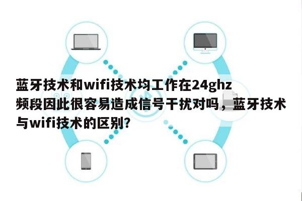 蓝牙技术和wifi技术均工作在24ghz频段因此很容易造成信号干扰对吗，蓝牙技术与wifi技术的区别？-第1张图片