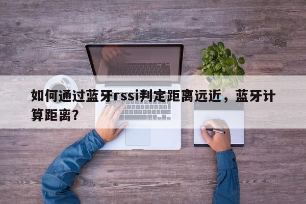 如何通过蓝牙rssi判定距离远近，蓝牙计算距离？-第1张图片