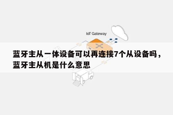 蓝牙主从一体设备可以再连接7个从设备吗，蓝牙主从机是什么意思-第1张图片