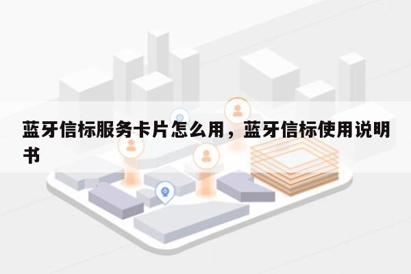 蓝牙信标服务卡片怎么用，蓝牙信标使用说明书-第1张图片