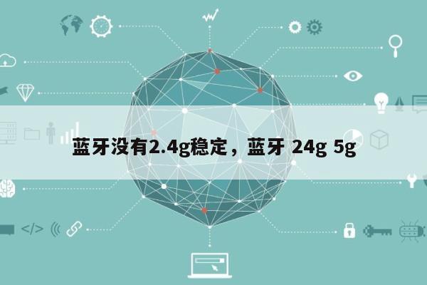 蓝牙没有2.4g稳定，蓝牙 24g 5g-第1张图片