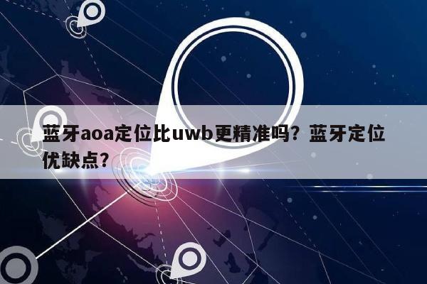 蓝牙aoa定位比uwb更精准吗？蓝牙定位优缺点？-第1张图片