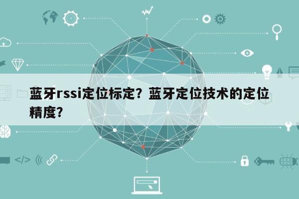 蓝牙rssi定位标定？蓝牙定位技术的定位精度？-第1张图片