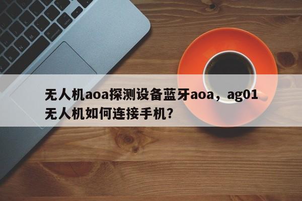 无人机aoa探测设备蓝牙aoa，ag01无人机如何连接手机？-第1张图片