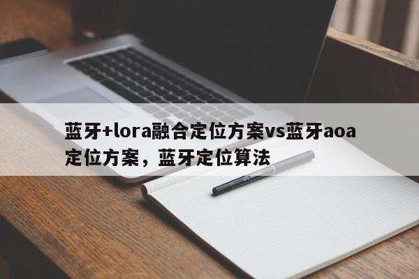 蓝牙+lora融合定位方案vs蓝牙aoa定位方案，蓝牙定位算法-第1张图片