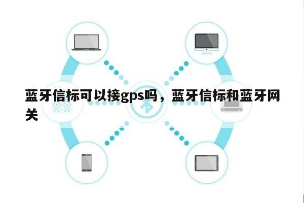 蓝牙信标可以接gps吗，蓝牙信标和蓝牙网关-第1张图片