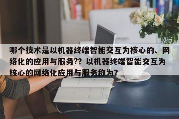 哪个技术是以机器终端智能交互为核心的、网络化的应用与服务?？以机器终端智能交互为核心的网络化应用与服务称为？-第1张图片