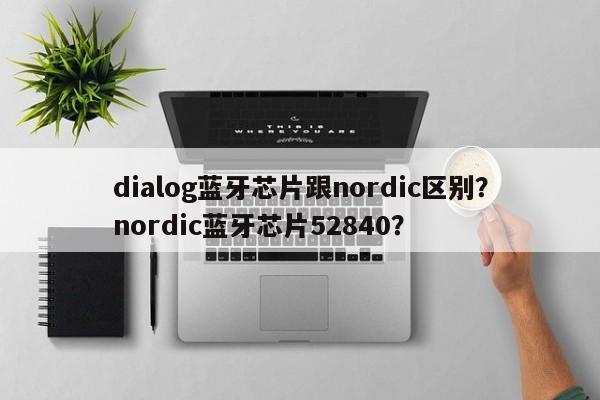 dialog蓝牙芯片跟nordic区别？nordic蓝牙芯片52840？-第1张图片