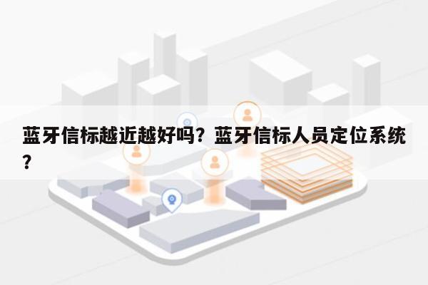 蓝牙信标越近越好吗？蓝牙信标人员定位系统？-第1张图片