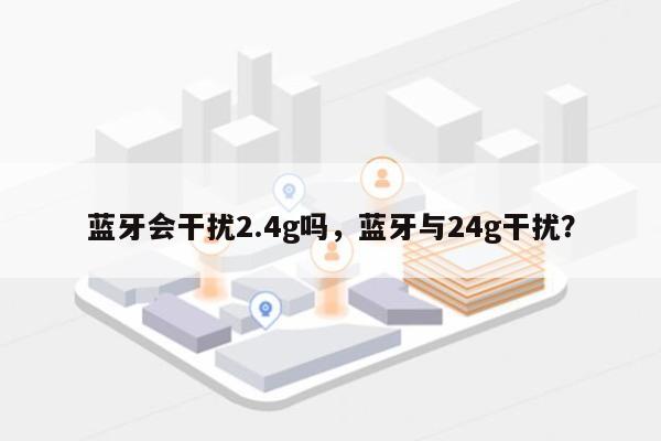 蓝牙会干扰2.4g吗，蓝牙与24g干扰？-第1张图片