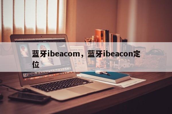 蓝牙ibeacom，蓝牙ibeacon定位-第1张图片