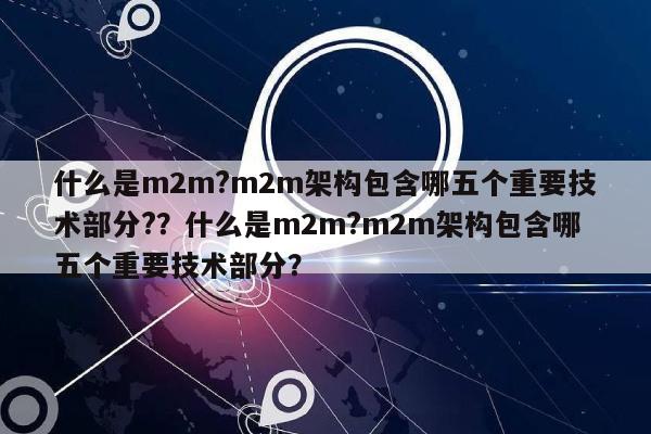 什么是m2m?m2m架构包含哪五个重要技术部分?？什么是m2m?m2m架构包含哪五个重要技术部分？-第1张图片