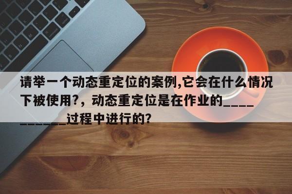 请举一个动态重定位的案例,它会在什么情况下被使用?，动态重定位是在作业的__________过程中进行的？-第1张图片