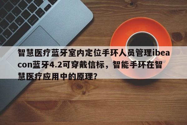 智慧医疗蓝牙室内定位手环人员管理ibeacon蓝牙4.2可穿戴信标，智能手环在智慧医疗应用中的原理？-第1张图片