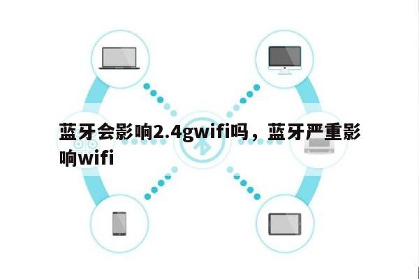 蓝牙会影响2.4gwifi吗，蓝牙严重影响wifi-第1张图片