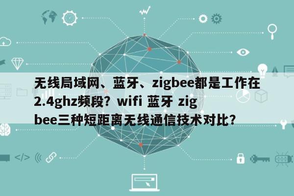 无线局域网、蓝牙、zigbee都是工作在2.4ghz频段？wifi 蓝牙 zigbee三种短距离无线通信技术对比？-第1张图片