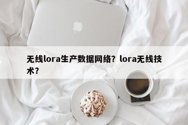 无线lora生产数据网络？lora无线技术？-第1张图片