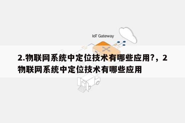 2.物联网系统中定位技术有哪些应用?，2物联网系统中定位技术有哪些应用-第1张图片