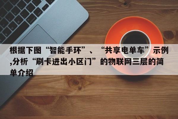 根据下图“智能手环”、“共享电单车”示例,分析“刷卡进出小区门”的物联网三层的简单介绍-第1张图片