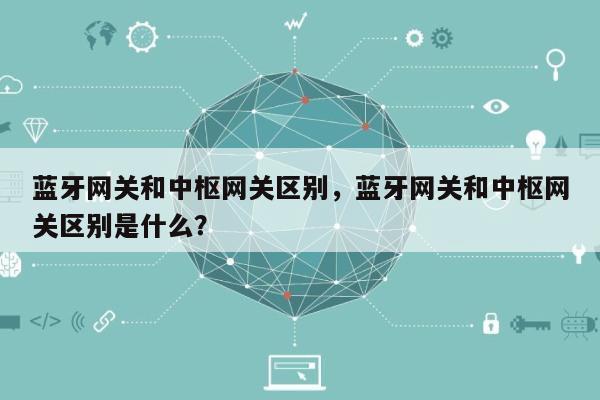 蓝牙网关和中枢网关区别，蓝牙网关和中枢网关区别是什么？-第1张图片