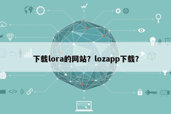 下载lora的网站？lozapp下载？-第1张图片