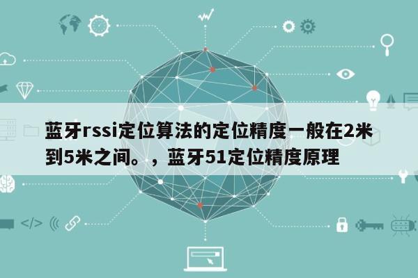 蓝牙rssi定位算法的定位精度一般在2米到5米之间。，蓝牙51定位精度原理-第1张图片