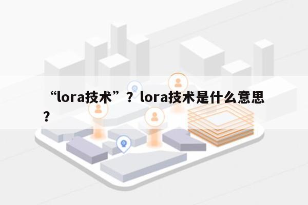 “lora技术”？lora技术是什么意思？-第1张图片