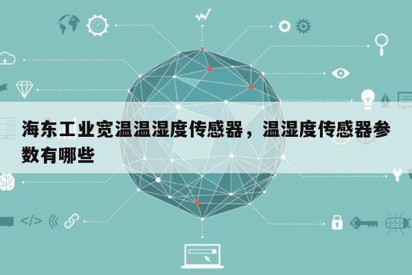海东工业宽温温湿度传感器，温湿度传感器参数有哪些-第1张图片