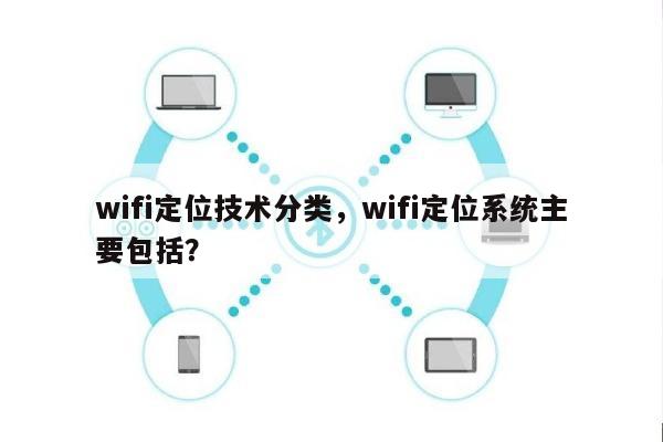 wifi定位技术分类，wifi定位系统主要包括？-第1张图片