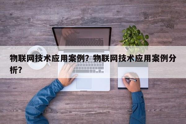 物联网技术应用案例？物联网技术应用案例分析？-第1张图片